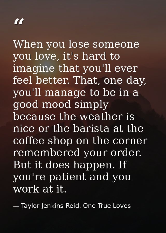 When you lose someone you love, it's hard to imagine that you'll ever feel better. That, one day, you'll manage to be in — Taylor Jenkins Reid, One True Loves