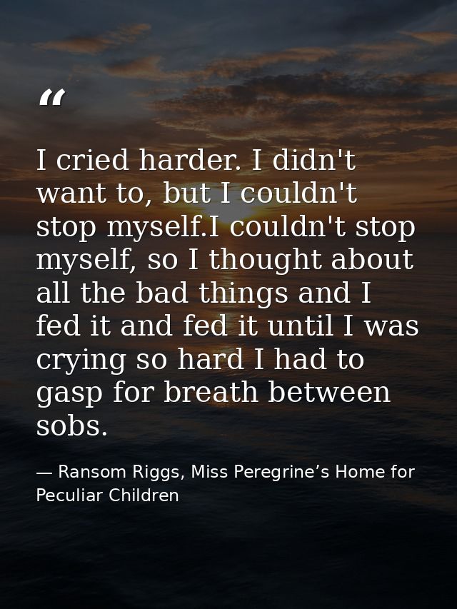 I cried harder. I didn't want to, but I couldn't stop myself.I couldn't stop myself, so I thought about all the bad thin — Ransom Riggs, Miss Peregrine’s Home for Peculiar Children