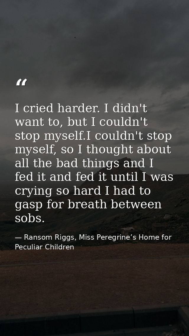 I cried harder. I didn't want to, but I couldn't stop myself.I couldn't stop myself, so I thought about all the bad thin — Ransom Riggs, Miss Peregrine’s Home for Peculiar Children