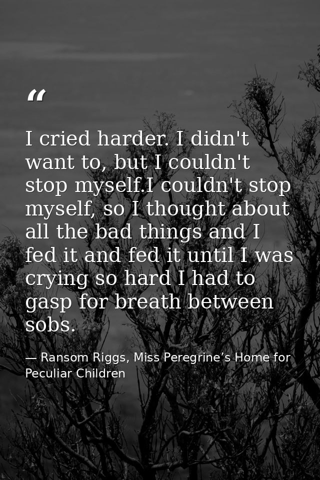 I cried harder. I didn't want to, but I couldn't stop myself.I couldn't stop myself, so I thought about all the bad thin — Ransom Riggs, Miss Peregrine’s Home for Peculiar Children