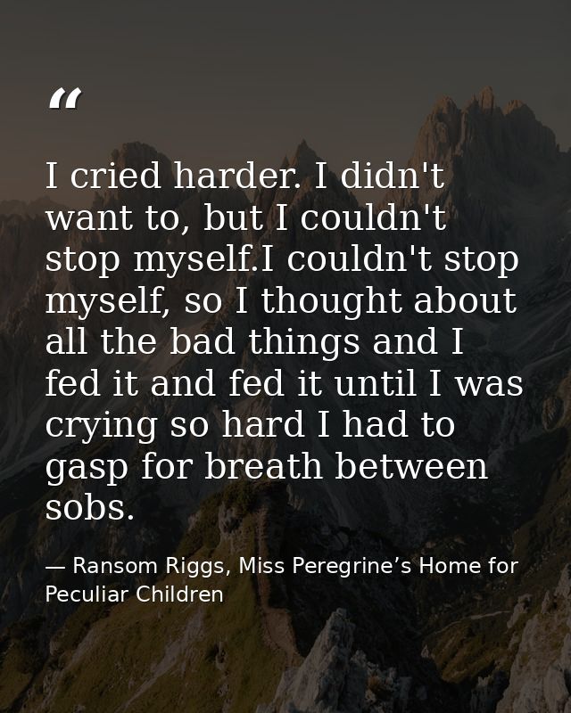 I cried harder. I didn't want to, but I couldn't stop myself.I couldn't stop myself, so I thought about all the bad thin — Ransom Riggs, Miss Peregrine’s Home for Peculiar Children