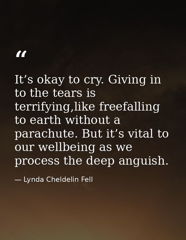 It’s okay to cry. Giving in to the tears is terrifying,like freefalling to earth without a parachute. But it’s vital to  — Lynda Cheldelin Fell