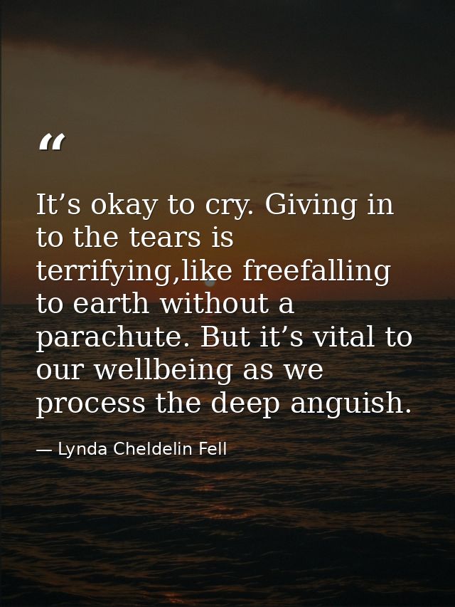 It’s okay to cry. Giving in to the tears is terrifying,like freefalling to earth without a parachute. But it’s vital to  — Lynda Cheldelin Fell