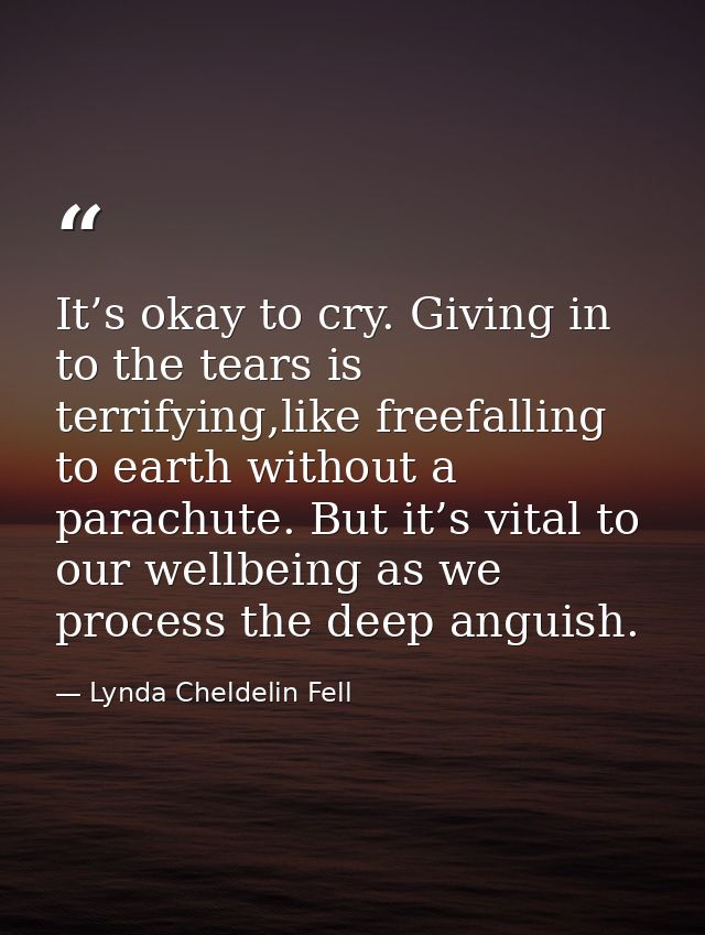 It’s okay to cry. Giving in to the tears is terrifying,like freefalling to earth without a parachute. But it’s vital to  — Lynda Cheldelin Fell