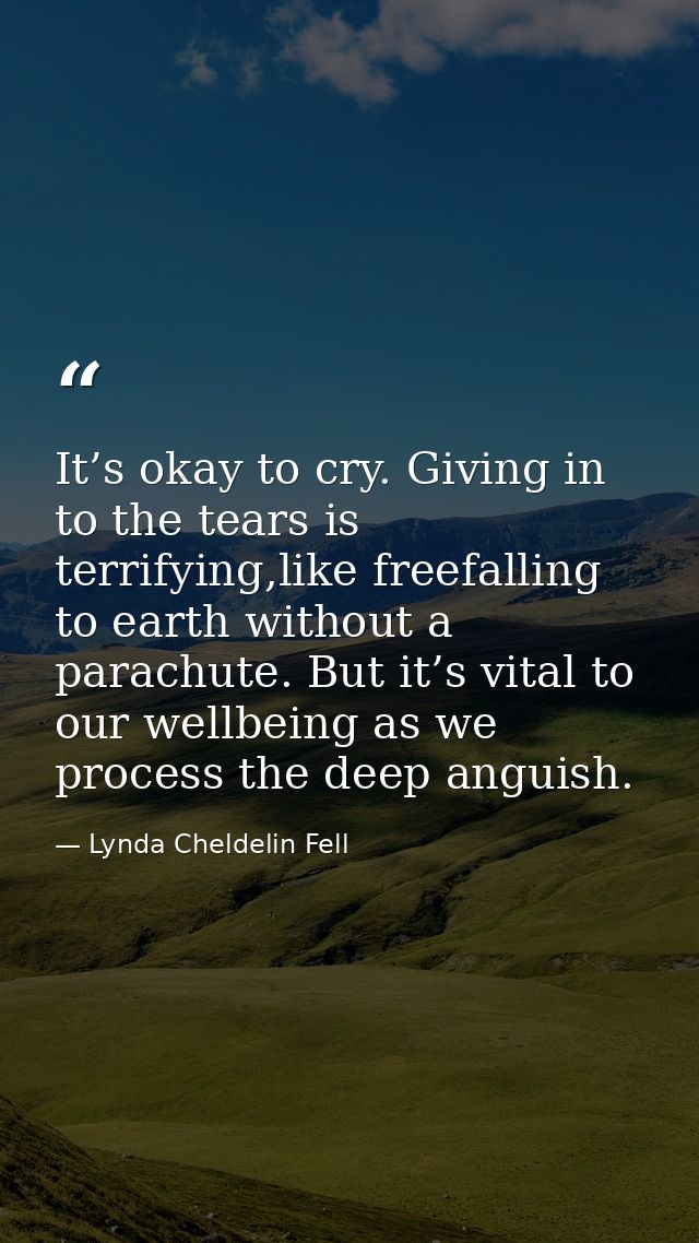 It’s okay to cry. Giving in to the tears is terrifying,like freefalling to earth without a parachute. But it’s vital to  — Lynda Cheldelin Fell