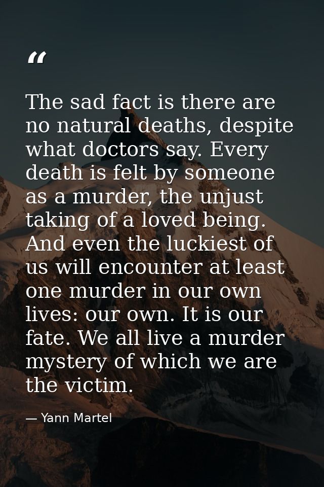 The sad fact is there are no natural deaths, despite what doctors say. Every death is felt by someone as a murder, the u — Yann Martel