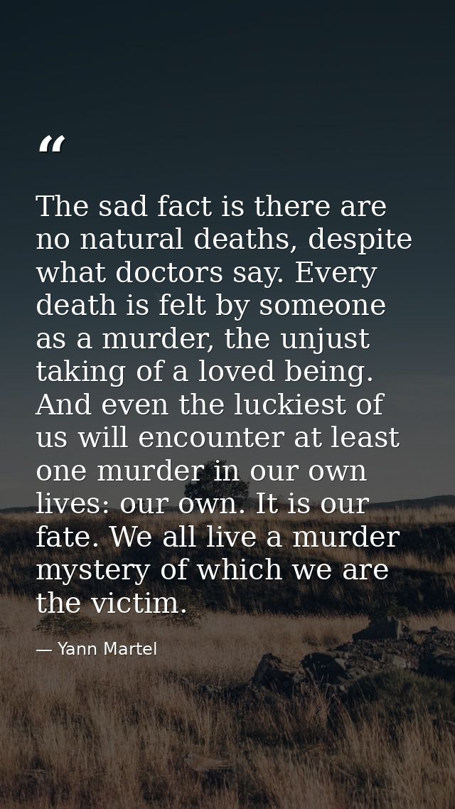 The sad fact is there are no natural deaths, despite what doctors say. Every death is felt by someone as a murder, the u — Yann Martel