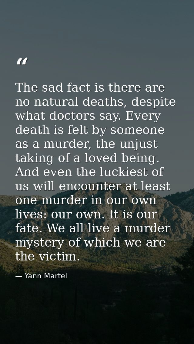The sad fact is there are no natural deaths, despite what doctors say. Every death is felt by someone as a murder, the u — Yann Martel