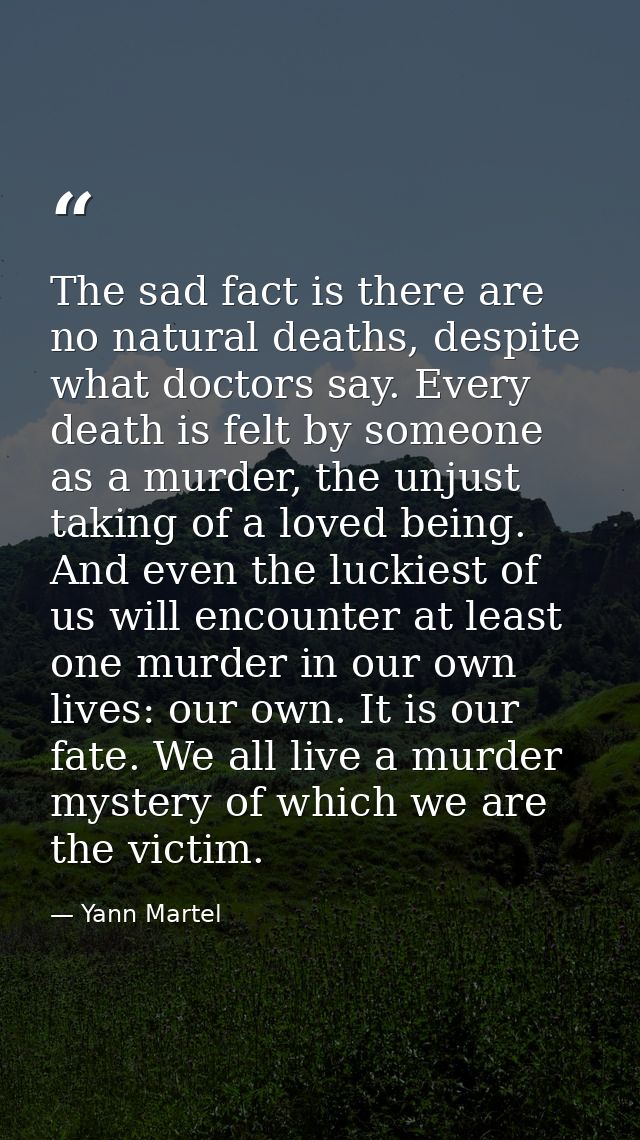 The sad fact is there are no natural deaths, despite what doctors say. Every death is felt by someone as a murder, the u — Yann Martel