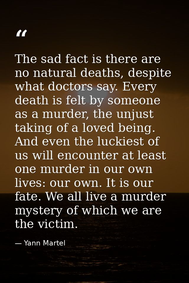 The sad fact is there are no natural deaths, despite what doctors say. Every death is felt by someone as a murder, the u — Yann Martel