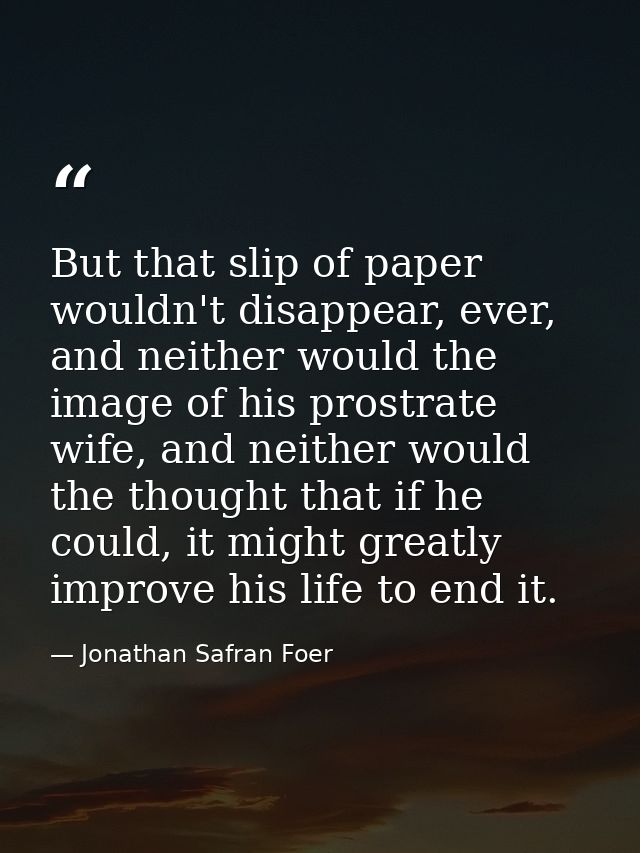 But that slip of paper wouldn't disappear, ever, and neither would the image of his prostrate wife, and neither would th — Jonathan Safran Foer
