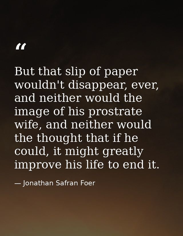 But that slip of paper wouldn't disappear, ever, and neither would the image of his prostrate wife, and neither would th — Jonathan Safran Foer