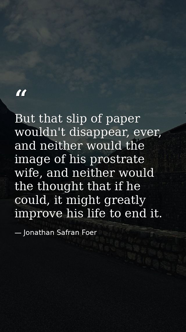 But that slip of paper wouldn't disappear, ever, and neither would the image of his prostrate wife, and neither would th — Jonathan Safran Foer
