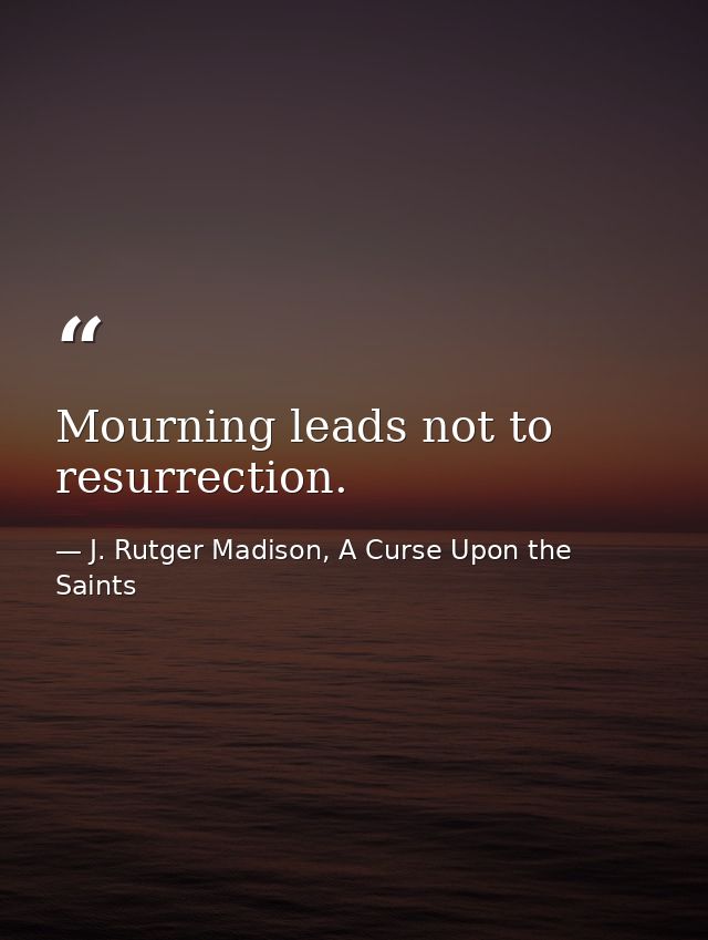 Mourning leads not to resurrection. — J. Rutger Madison, A Curse Upon the Saints