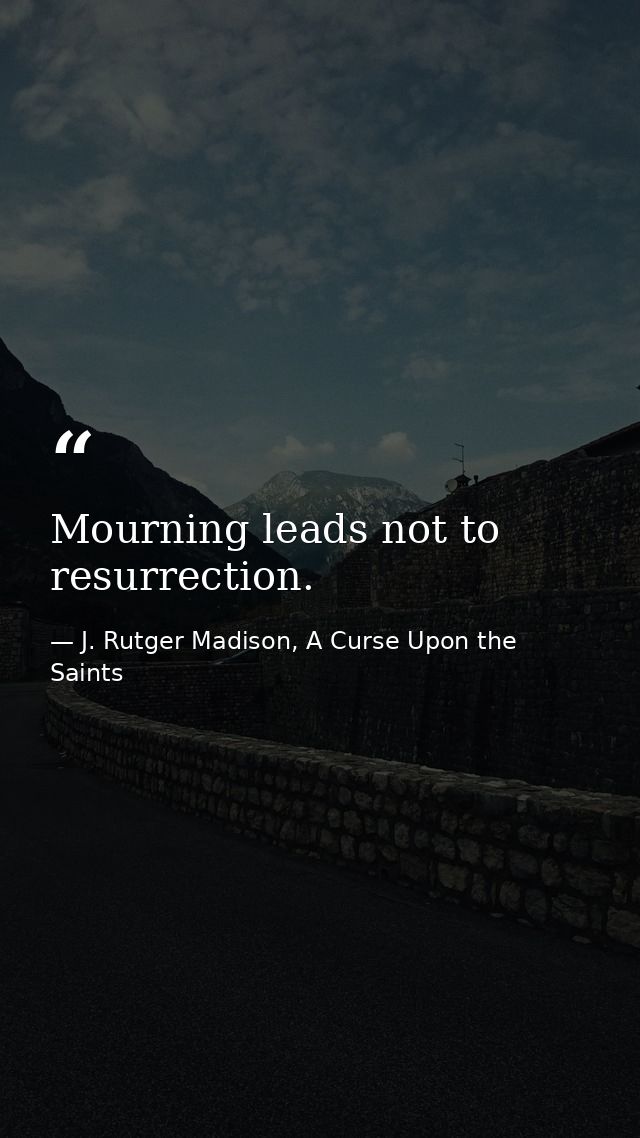 Mourning leads not to resurrection. — J. Rutger Madison, A Curse Upon the Saints