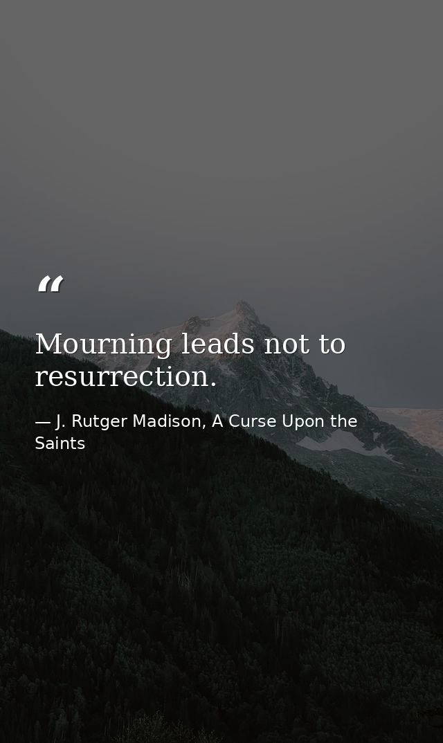Mourning leads not to resurrection. — J. Rutger Madison, A Curse Upon the Saints