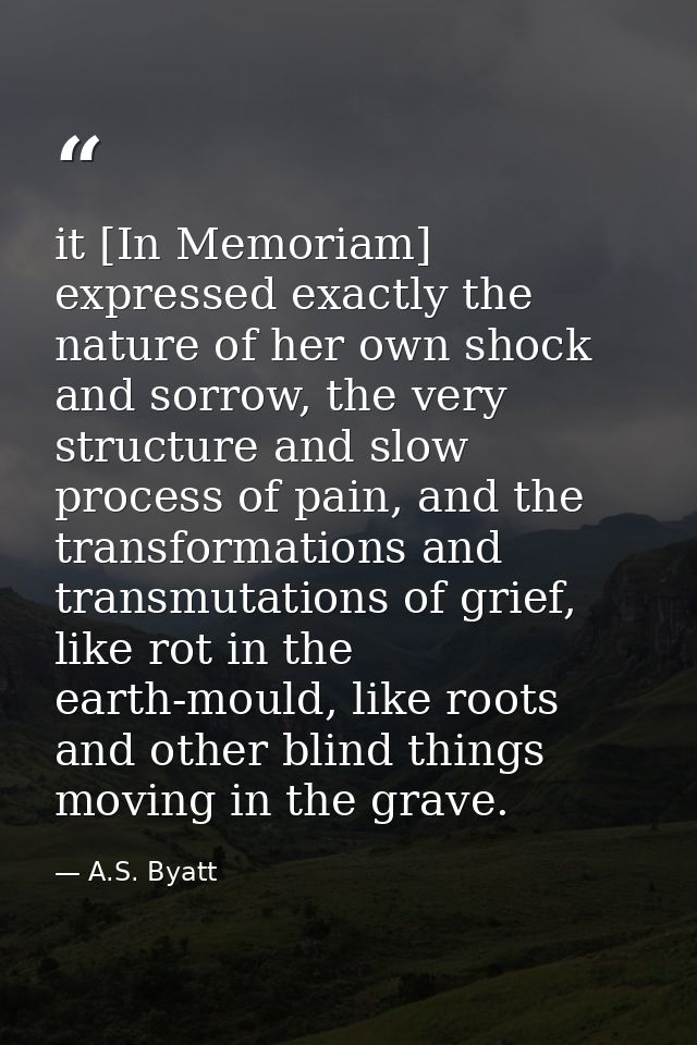 it [In Memoriam] expressed exactly the nature of her own shock and sorrow, the very structure and slow process of pain,  — A.S. Byatt