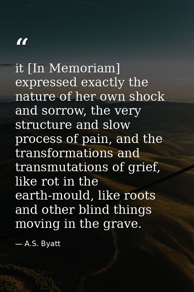 it [In Memoriam] expressed exactly the nature of her own shock and sorrow, the very structure and slow process of pain,  — A.S. Byatt