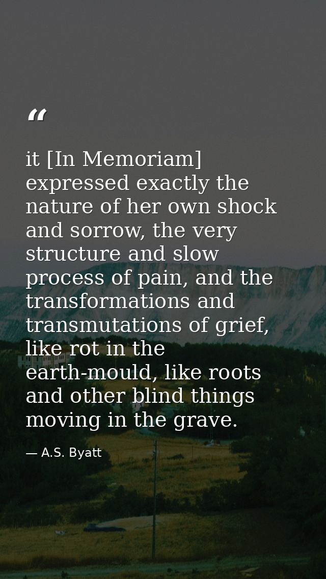 it [In Memoriam] expressed exactly the nature of her own shock and sorrow, the very structure and slow process of pain,  — A.S. Byatt