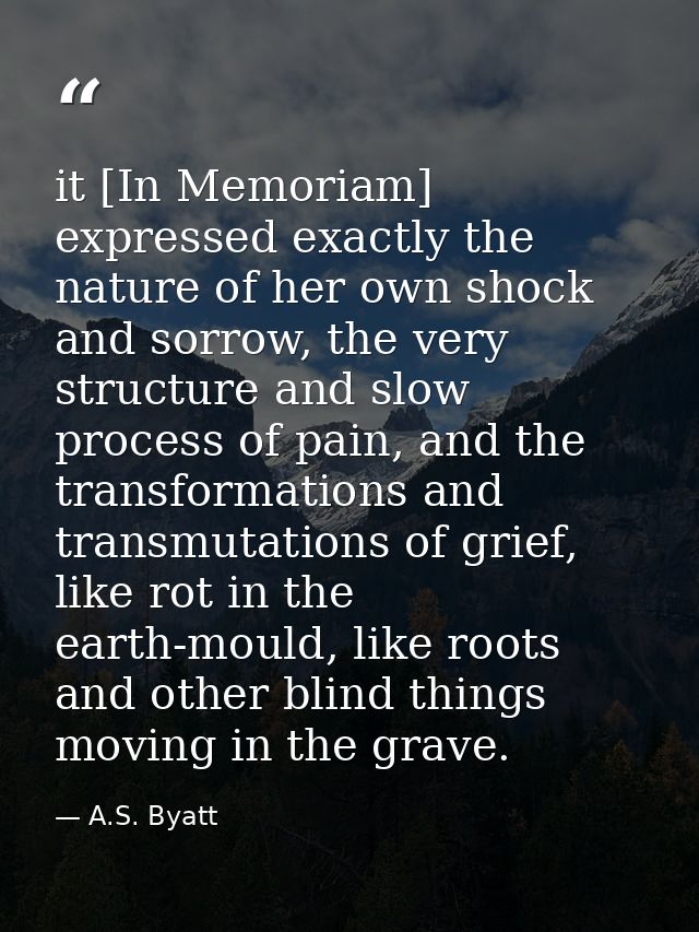 it [In Memoriam] expressed exactly the nature of her own shock and sorrow, the very structure and slow process of pain,  — A.S. Byatt