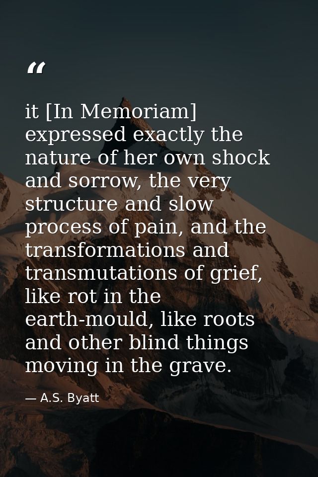 it [In Memoriam] expressed exactly the nature of her own shock and sorrow, the very structure and slow process of pain,  — A.S. Byatt