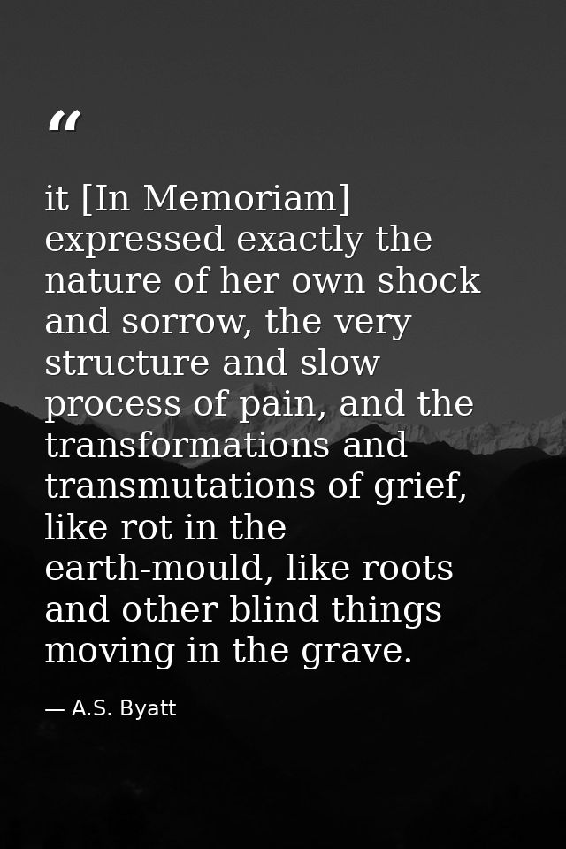 it [In Memoriam] expressed exactly the nature of her own shock and sorrow, the very structure and slow process of pain,  — A.S. Byatt