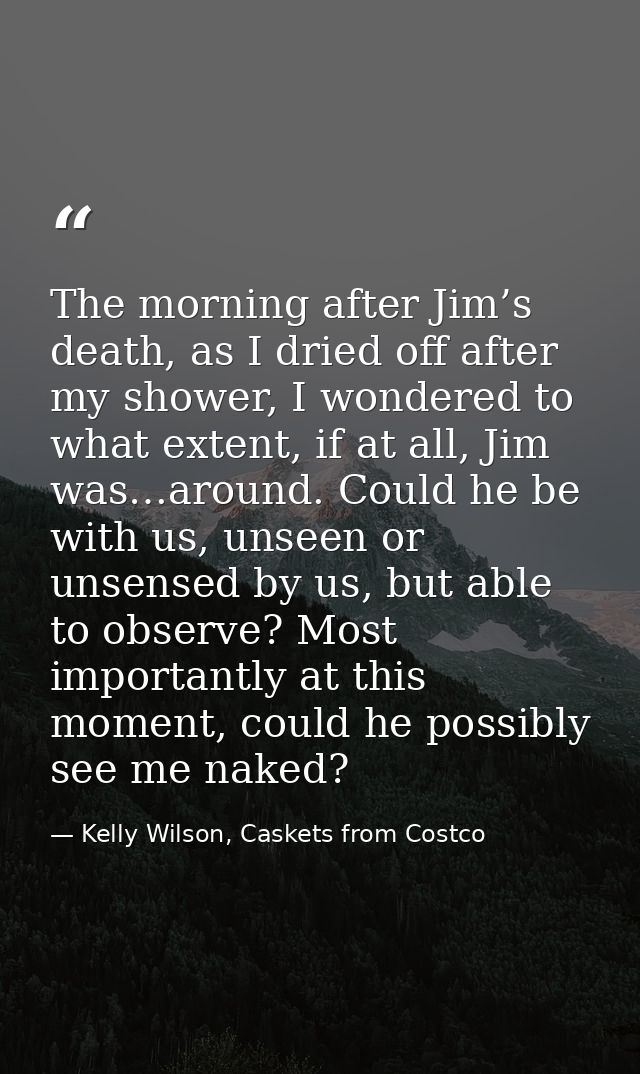 The morning after Jim’s death, as I dried off after my shower, I wondered to what extent, if at all, Jim was…around. Cou — Kelly Wilson, Caskets from Costco