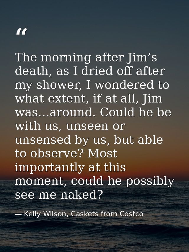 The morning after Jim’s death, as I dried off after my shower, I wondered to what extent, if at all, Jim was…around. Cou — Kelly Wilson, Caskets from Costco
