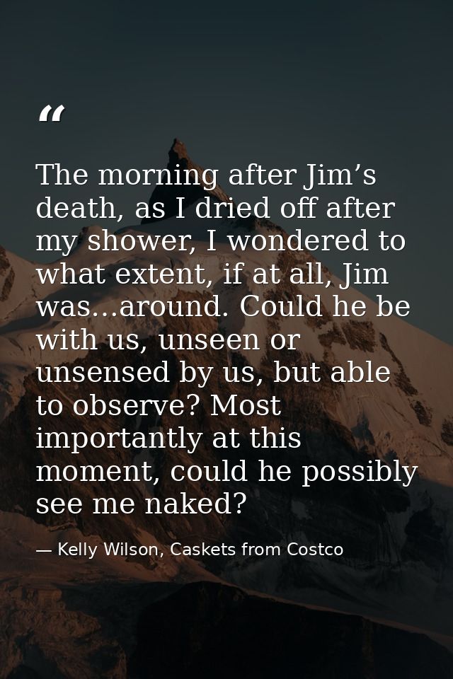 The morning after Jim’s death, as I dried off after my shower, I wondered to what extent, if at all, Jim was…around. Cou — Kelly Wilson, Caskets from Costco