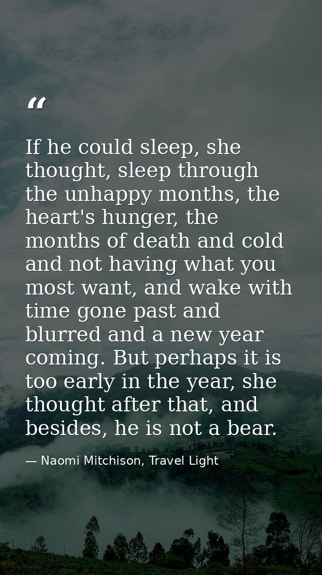 If he could sleep, she thought, sleep through the unhappy months, the heart's hunger, the months of death and cold and n — Naomi Mitchison, Travel Light