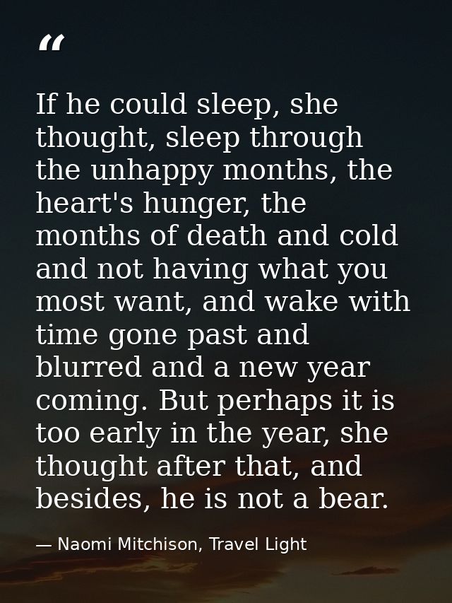If he could sleep, she thought, sleep through the unhappy months, the heart's hunger, the months of death and cold and n — Naomi Mitchison, Travel Light