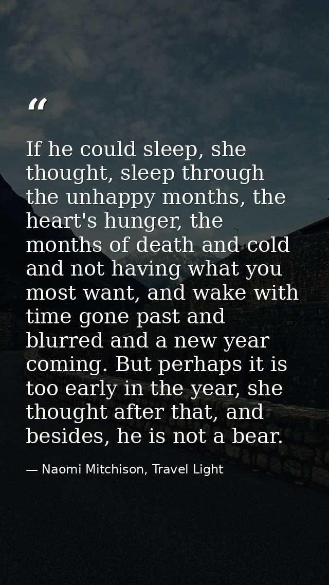 If he could sleep, she thought, sleep through the unhappy months, the heart's hunger, the months of death and cold and n — Naomi Mitchison, Travel Light