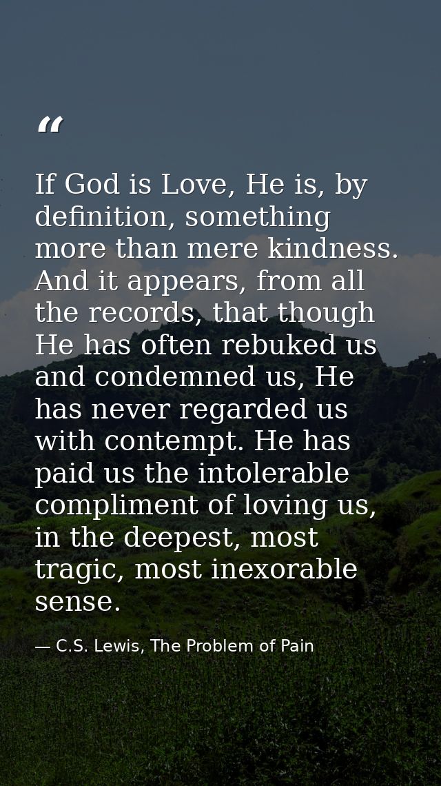 If God is Love, He is, by definition, something more than mere kindness. And it appears, from all the records, that thou — C.S. Lewis, The Problem of Pain