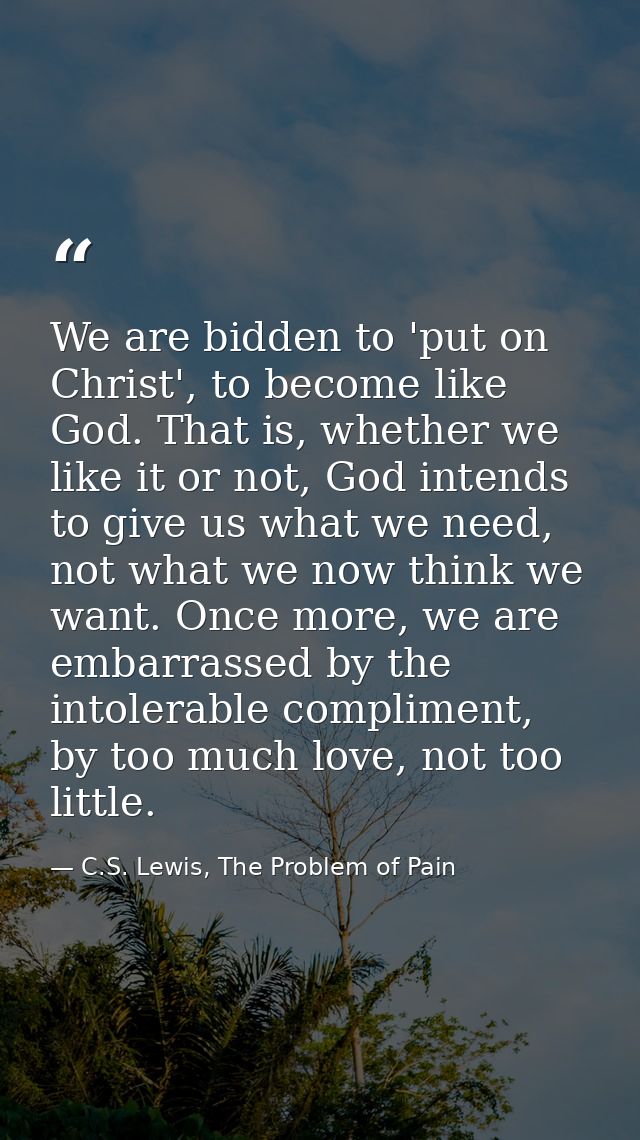 We are bidden to 'put on Christ', to become like God. That is, whether we like it or not, God intends to give us what we — C.S. Lewis, The Problem of Pain