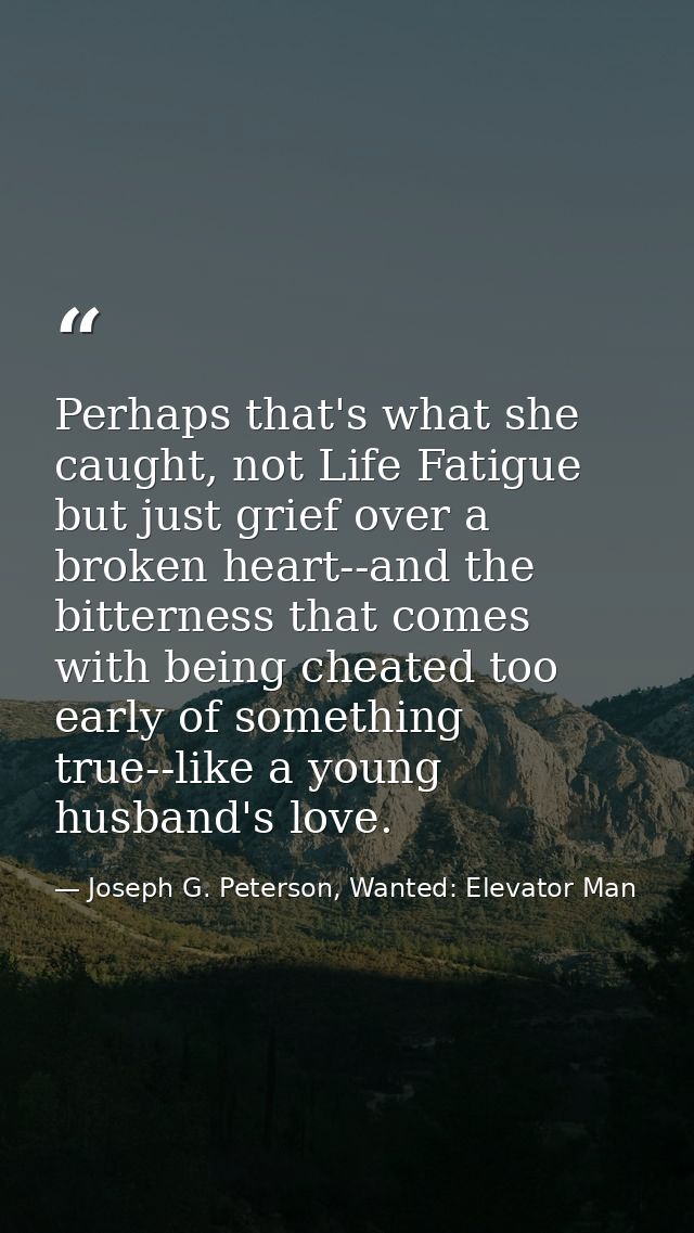 Perhaps that's what she caught, not Life Fatigue but just grief over a broken heart--and the bitterness that comes with  — Joseph G. Peterson, Wanted: Elevator Man