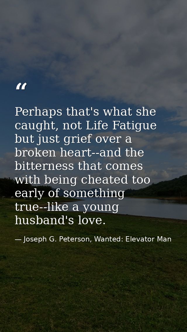 Perhaps that's what she caught, not Life Fatigue but just grief over a broken heart--and the bitterness that comes with  — Joseph G. Peterson, Wanted: Elevator Man