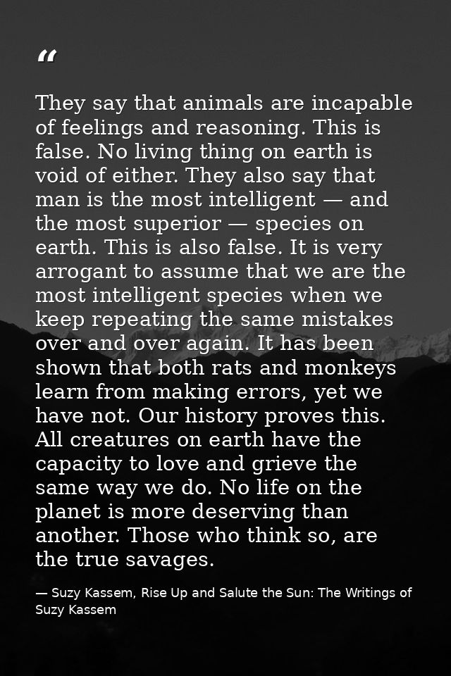 They say that animals are incapable of feelings and reasoning. This is false. No living thing on earth is void of either — Suzy Kassem, Rise Up and Salute the Sun: The Writings of Suzy Kassem