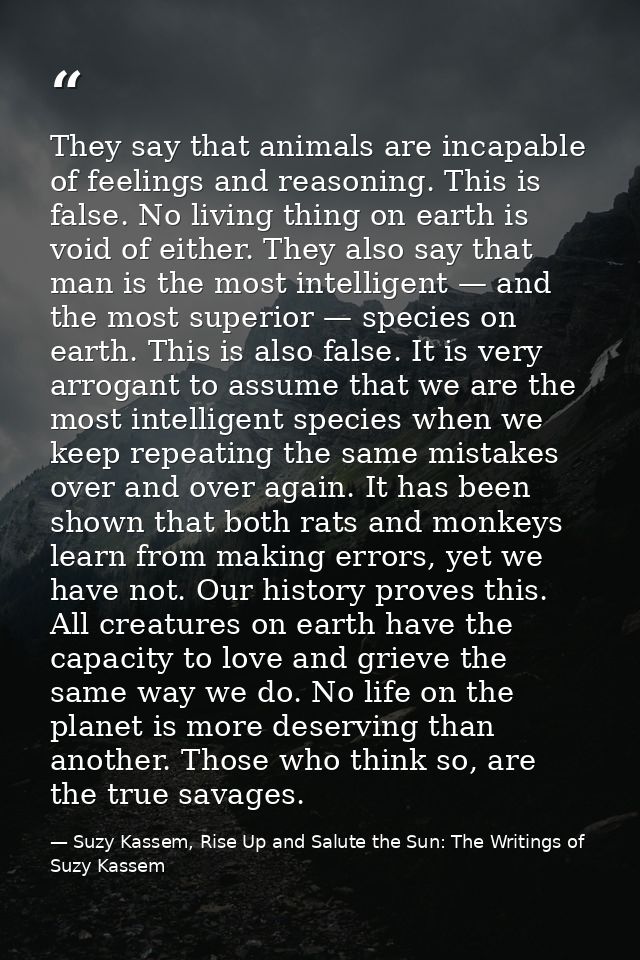 They say that animals are incapable of feelings and reasoning. This is false. No living thing on earth is void of either — Suzy Kassem, Rise Up and Salute the Sun: The Writings of Suzy Kassem