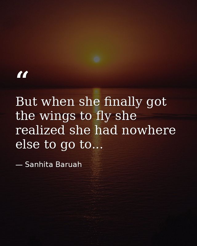 But when she finally got the wings to fly she realized she had nowhere else to go to... — Sanhita Baruah