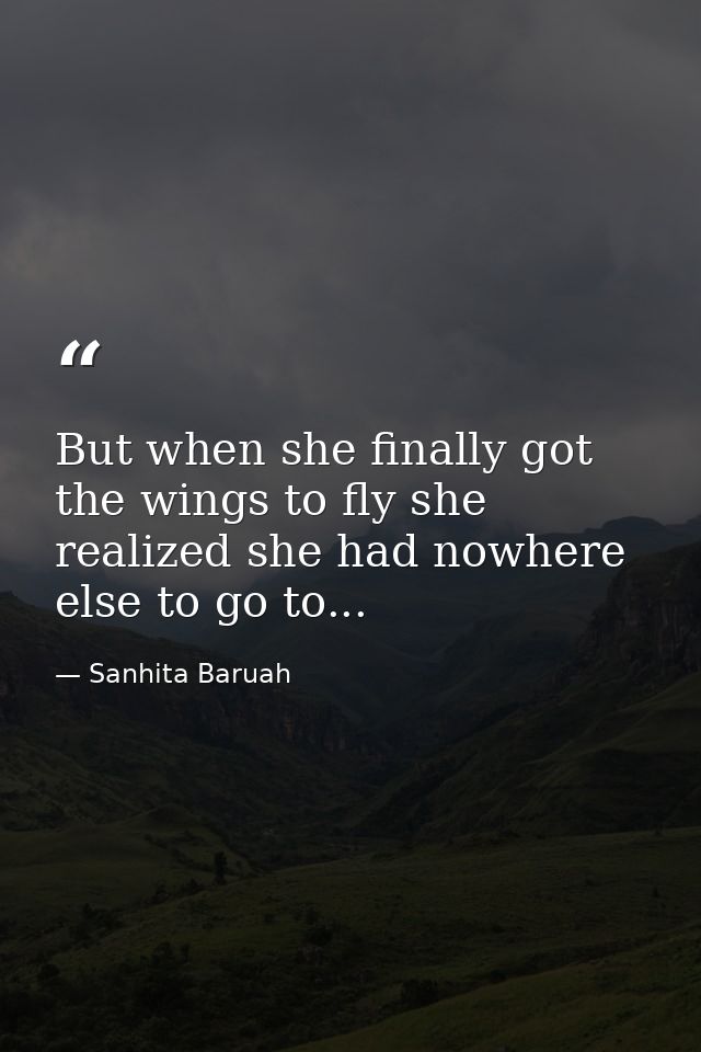 But when she finally got the wings to fly she realized she had nowhere else to go to... — Sanhita Baruah