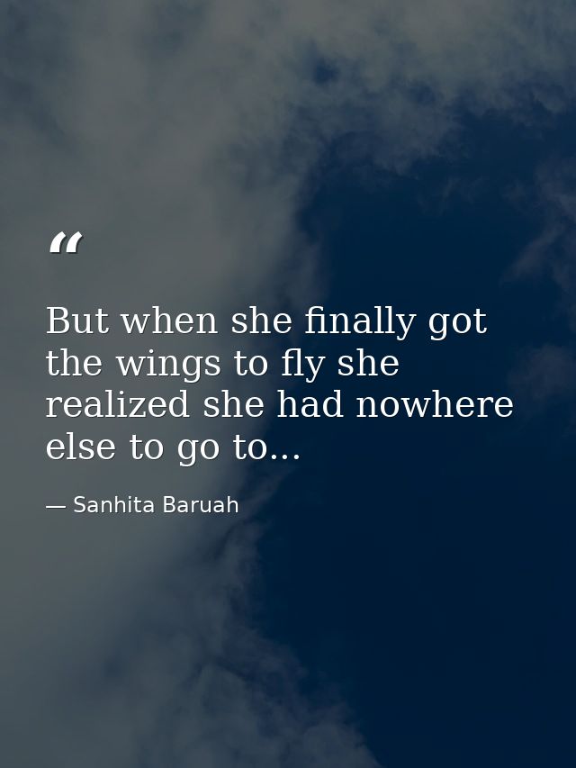 But when she finally got the wings to fly she realized she had nowhere else to go to... — Sanhita Baruah