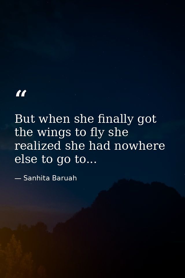 But when she finally got the wings to fly she realized she had nowhere else to go to... — Sanhita Baruah