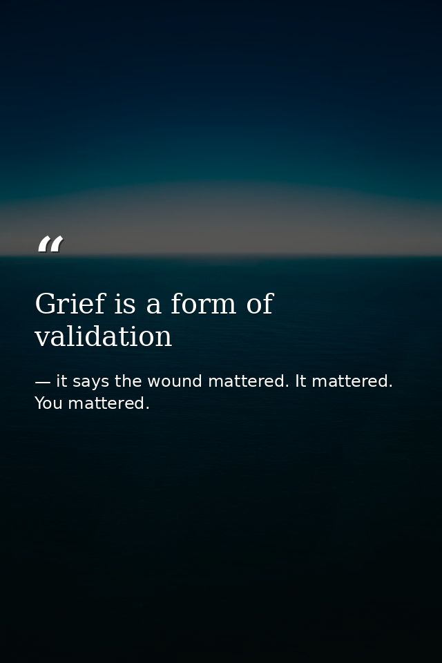 Grief is a form of validation — it says the wound mattered. It mattered. You mattered.