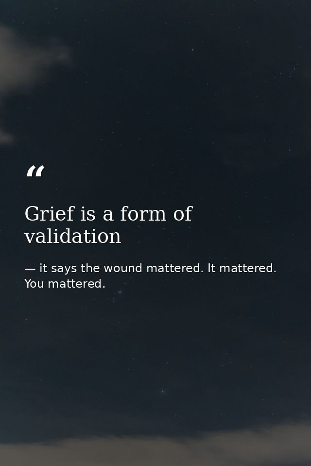 Grief is a form of validation — it says the wound mattered. It mattered. You mattered.