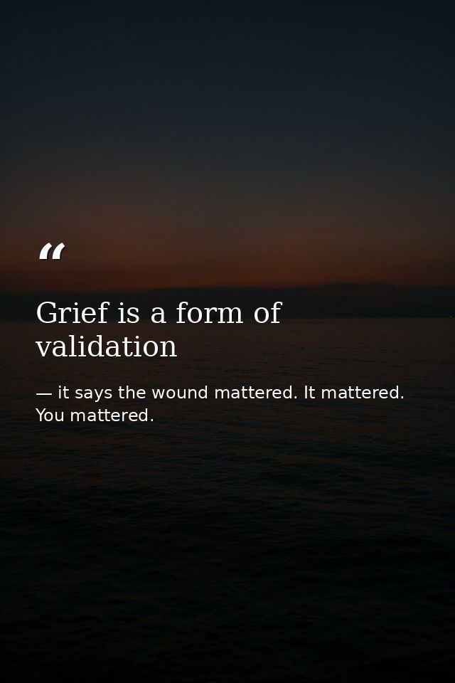 Grief is a form of validation — it says the wound mattered. It mattered. You mattered.