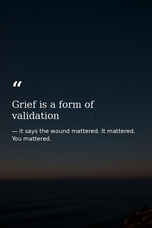 Grief is a form of validation — it says the wound mattered. It mattered. You mattered.