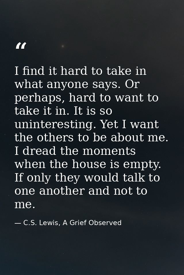 I find it hard to take in what anyone says. Or perhaps, hard to want to take it in. It is so uninteresting. Yet I want t — C.S. Lewis, A Grief Observed