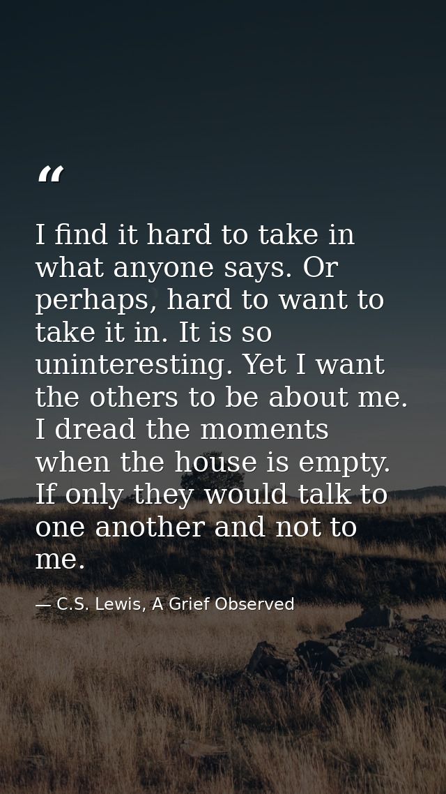 I find it hard to take in what anyone says. Or perhaps, hard to want to take it in. It is so uninteresting. Yet I want t — C.S. Lewis, A Grief Observed