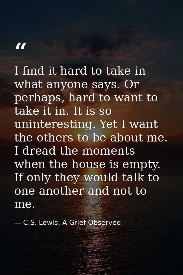 I find it hard to take in what anyone says. Or perhaps, hard to want to take it in. It is so uninteresting. Yet I want t — C.S. Lewis, A Grief Observed