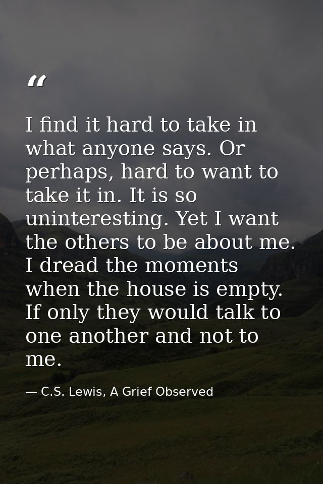 I find it hard to take in what anyone says. Or perhaps, hard to want to take it in. It is so uninteresting. Yet I want t — C.S. Lewis, A Grief Observed